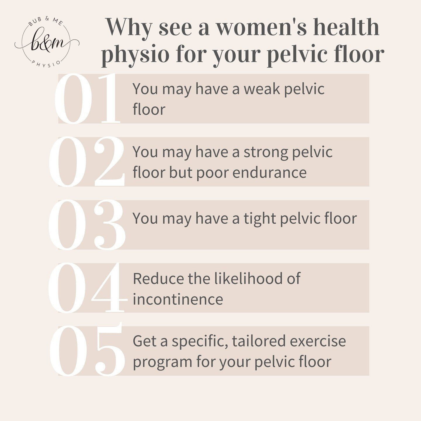 The strength, endurance and functionality of each person's pelvic floor is different and it is for this reason that we highly recommend an assessment by a pelvic floor/women's health physiotherapist who can determine exactly where your pelvic floor i