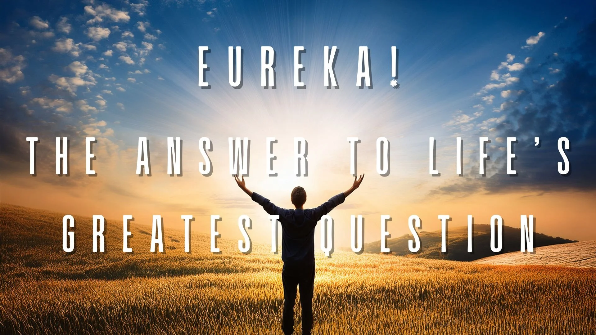 EUREKA! THE ANSWER TO LIFE’S GREATEST QUESTION