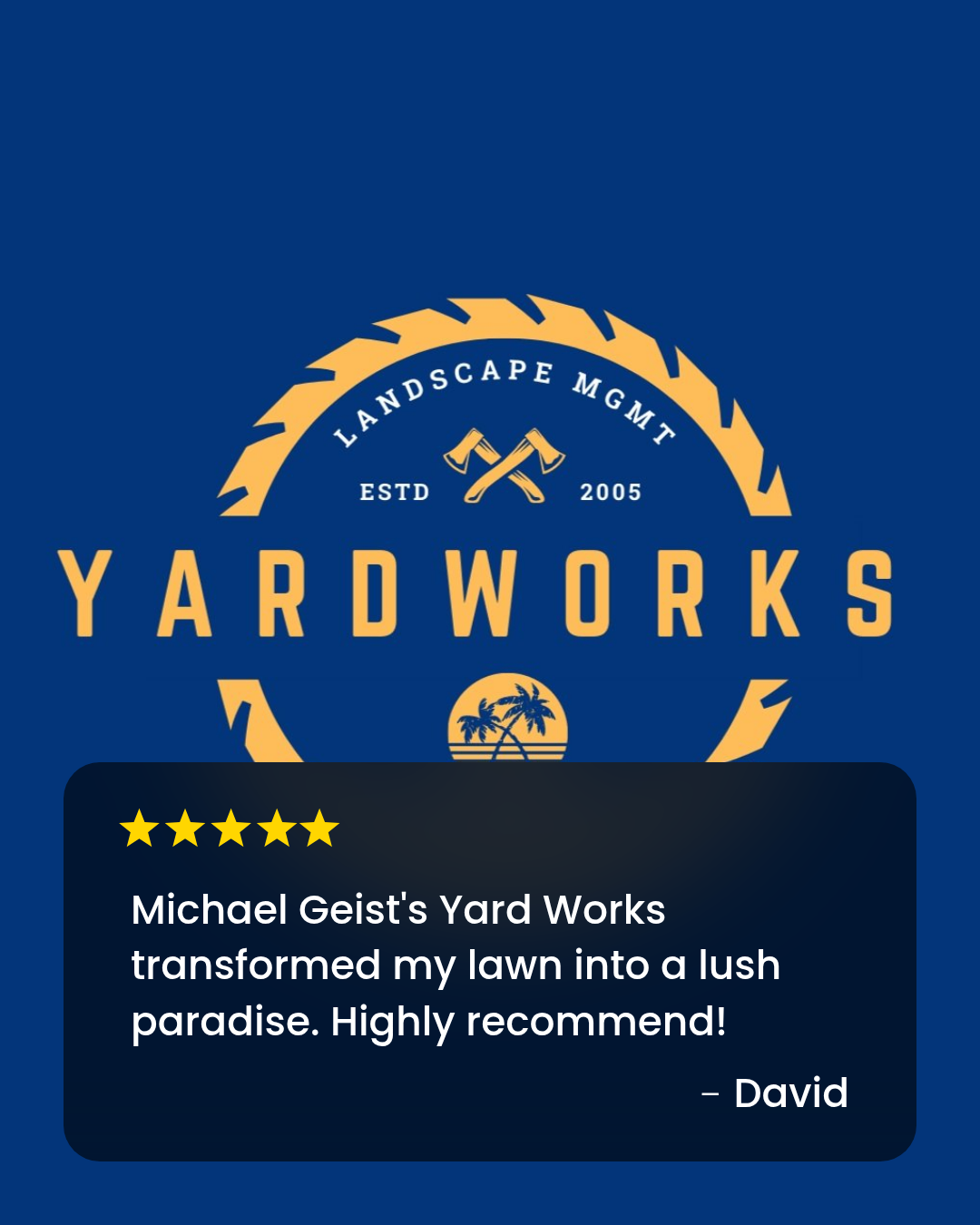 Logo for Michael Geist's Yard Works s, a landscaping company established in 2005, featuring two crossed axes, a saw blade design, and a small circle illustration of palm trees and the ocean. Michael provides Horticultural and Gardening Services