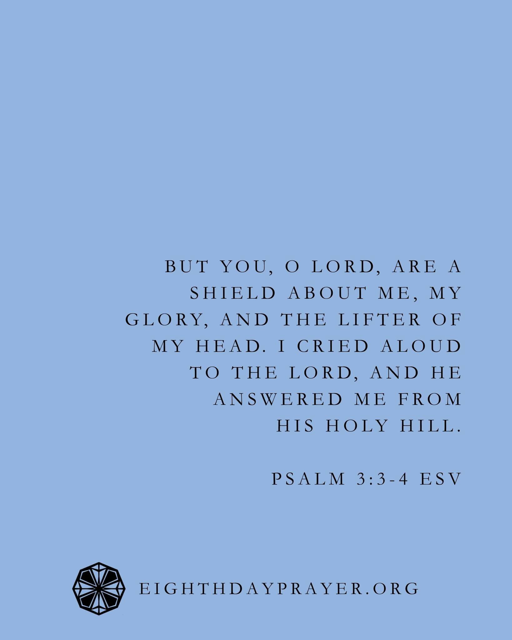 Epiphany Day 11

READ:
Psalm 3
But you, O Lord, are a shield about me, my glory, and the lifter of my head. I cried aloud to the Lord, and he answered me from his holy hill.

REFLECT:
Which foes are you facing today? Name them. Cry out to the Lord wi