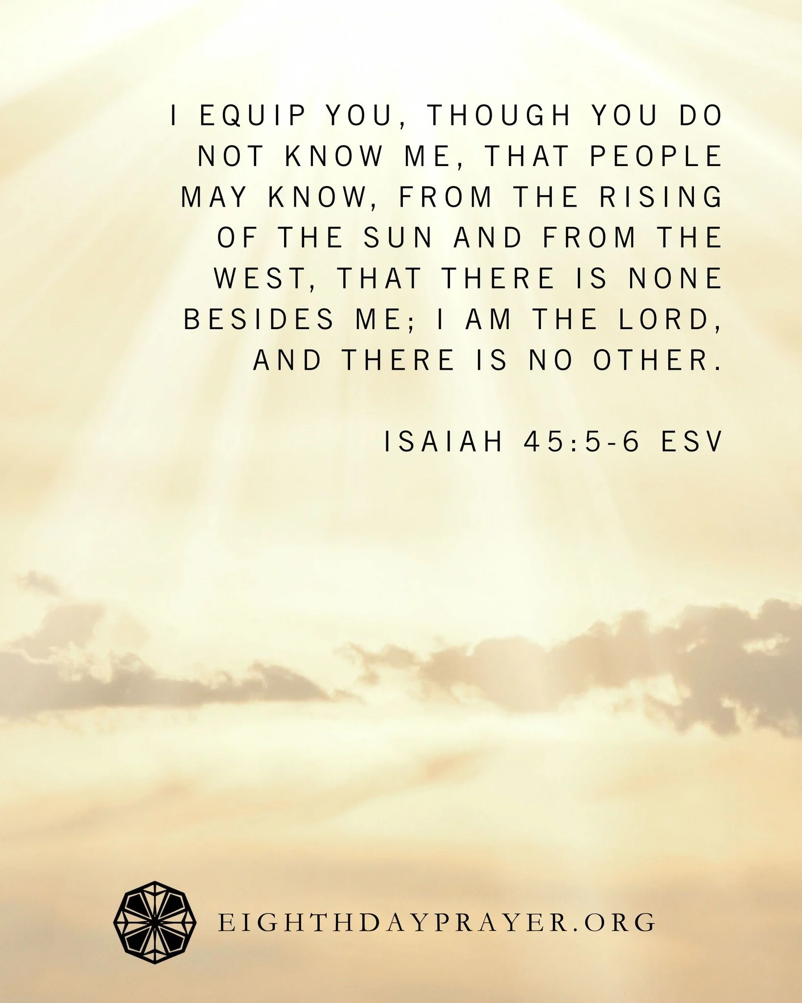 Epiphany Day 39

READ:
Isaiah 45:1&ndash;7
For the sake of my servant Jacob, and Israel my chosen, I call you by your name, I name you, though you do not know me. I am the Lord, and there is no other, besides me there is no God; I equip you, though y