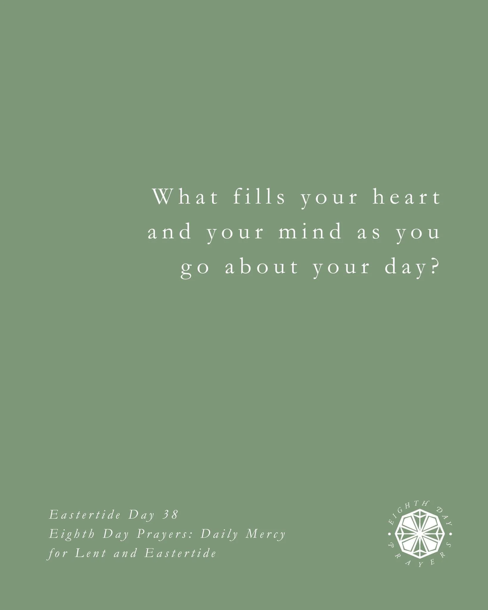 Eastertide Day 38

What fills your heart and your mind as you go about your day? Where do you wish you could make different choices from the ones you consistently make? What thoughts or emotions plague you that you can&rsquo;t shake off? How do you l