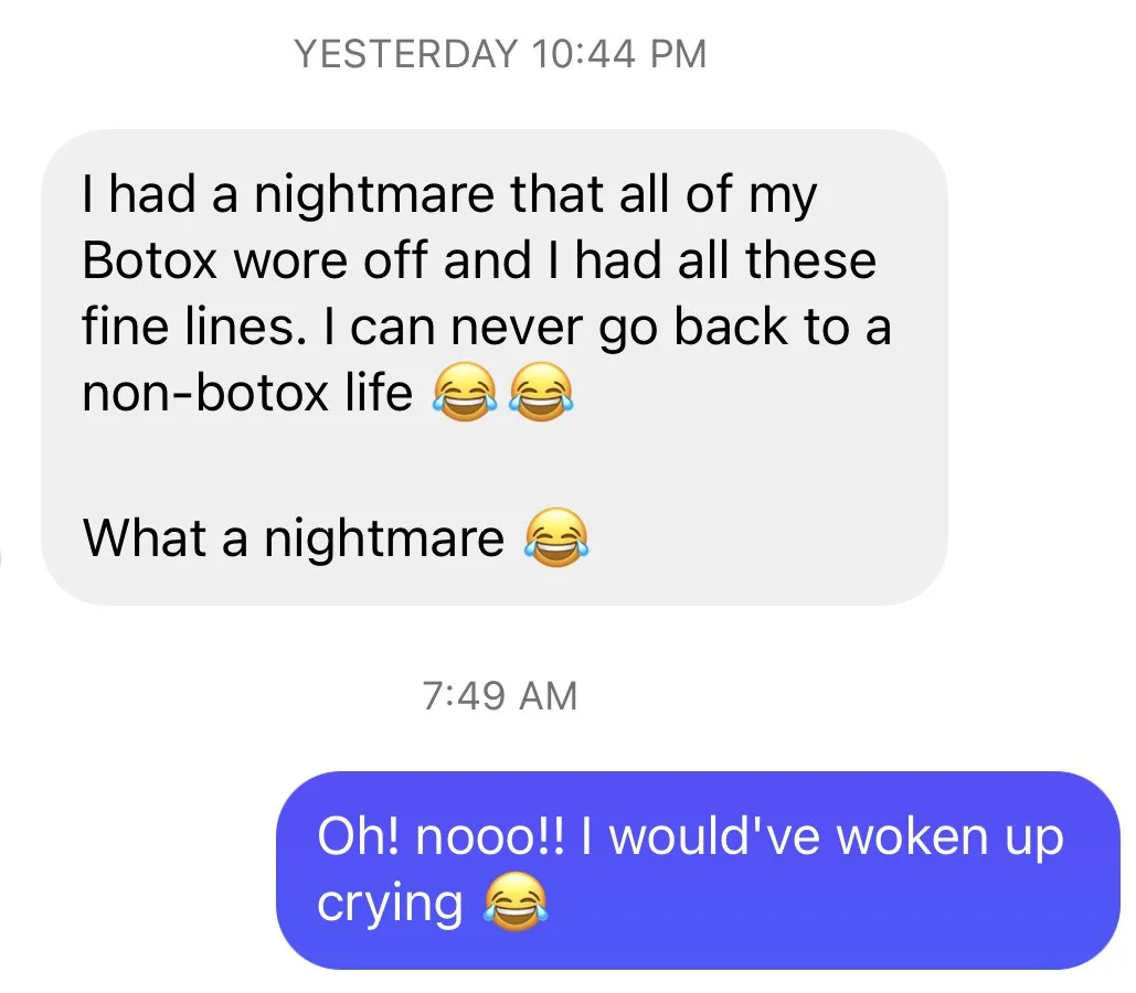 I had a nightmare that all of my Botox wore off and I had all these fine lines. I can never go back to a non-Botox life. What a nightmare