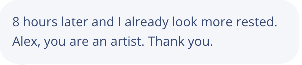 8 Hour later and I already look more rested. Alex, you are an artist. Thank you.