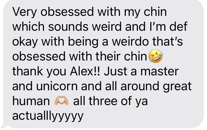 Very obsessed with my chin which sounds weird and I'm def okay with being a weirdo that's obsessed with their chin thank you Alex!! Just a master and unicorn and all around great human all three of ya actualllyyyyy