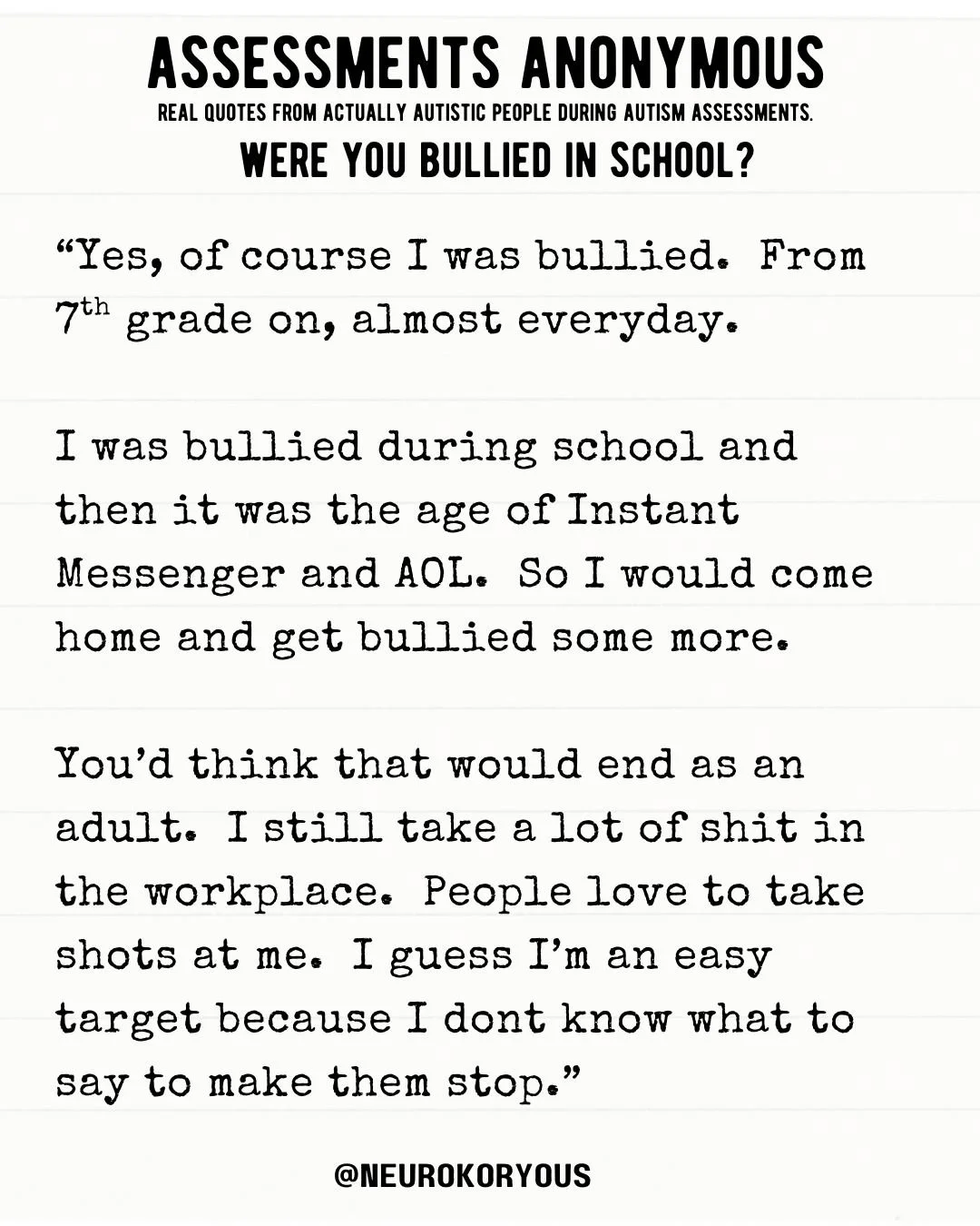 This is the autistic experience that nobody talks about.  Many autistic people are targets of bullying from middle school on.

The bullying doesn't stop at graduation. It just gets more subtle.

In school, it was obvious. Name-calling. Exclusion. AOL