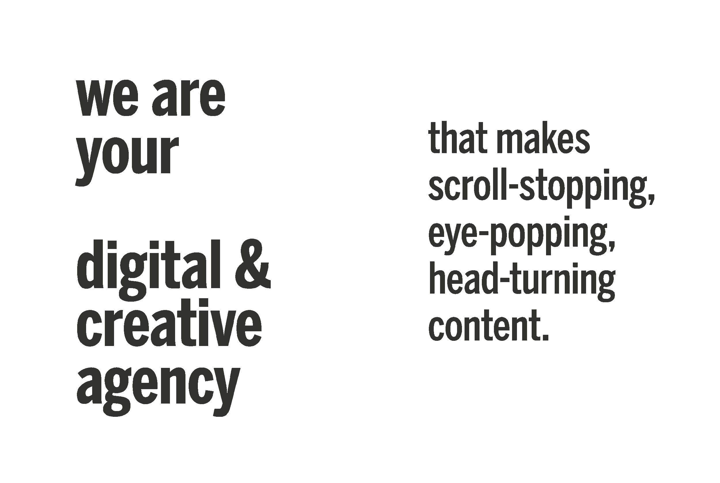 we are your full-service digital and creative agency that makes scroll-stopping, eye-popping, head-turning content