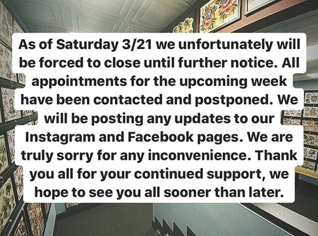 As of Saturday 3/21 we unfortunately will be forced to close until further notice. All appointments for the upcoming week have been contacted and postponed. We will be posting any updates to our Instagram and Facebook pages. We are truly sorry for an