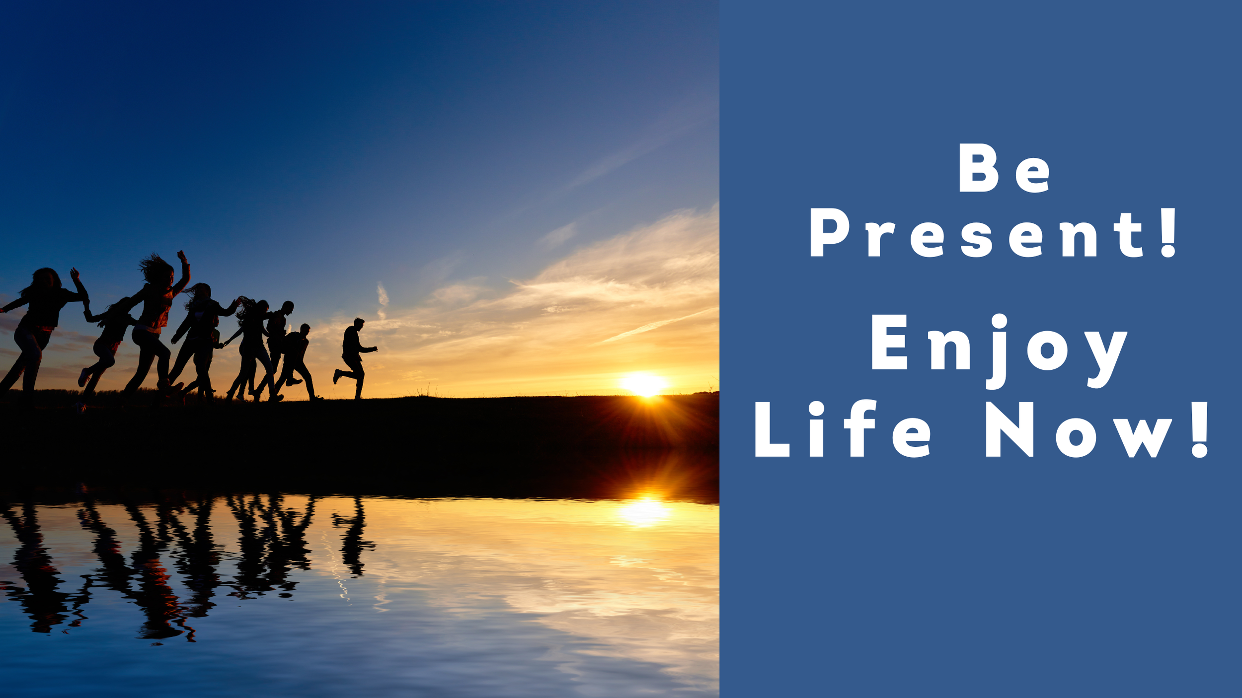 Be Present! Enjoy Life Now!