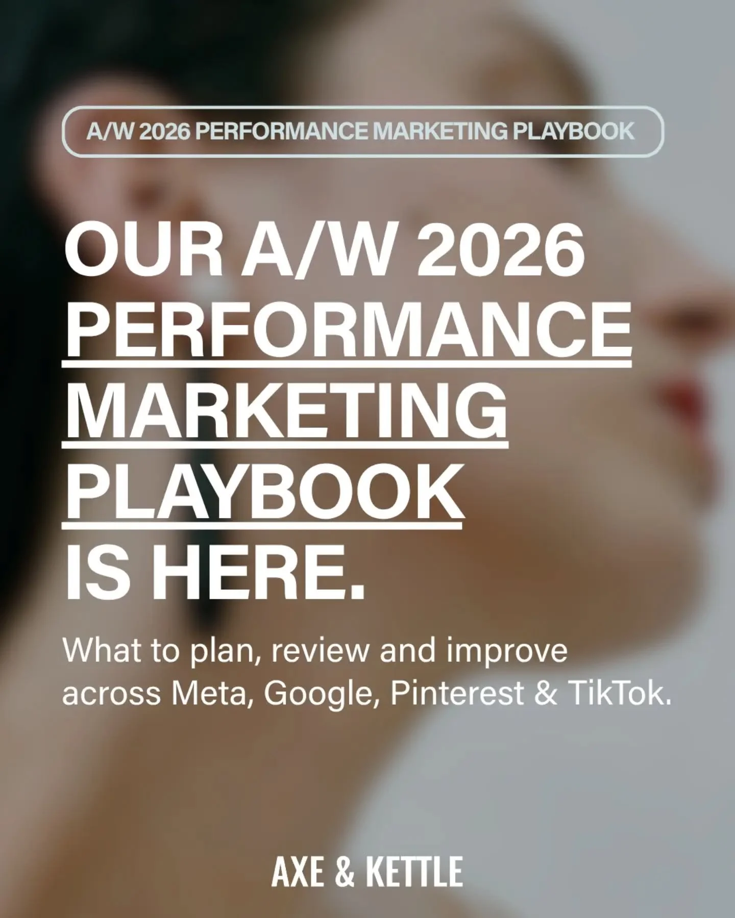 ✦ A/W 2026 is here. Introducing the Axe &amp; Kettle Performance Marketing Playbook ✦

In Q4, brands feel the pressure to do what everyone else is doing, only louder.

This year, give customers a reason to choose you. Show them something useful, insp