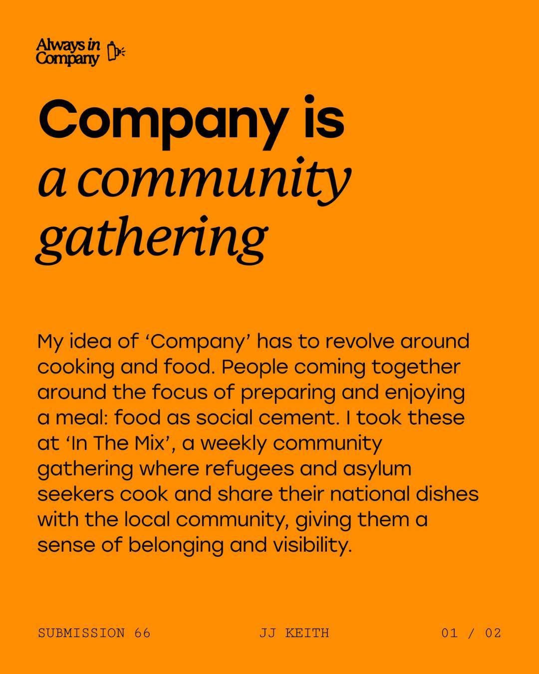 Company can be defined as 'community gathering'.

For so many, the concept of gathering for a meal or occasions centering around food, is key to bringing people together. This submission shows refugees and asylum seekers sharing their dishes with the