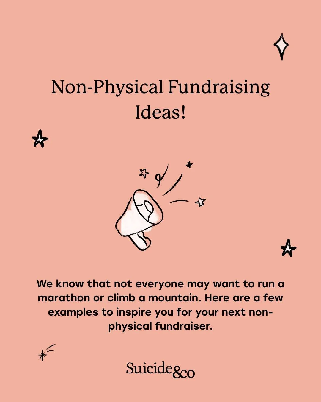 There are so many opportunities to fundraise for Suicide&amp;Co that aren't a physical challenge. Have a look at some of our suggestions for non-physical fundraisers and see if any of them inspire you!

Got an idea for a fundraiser that isn't here? T