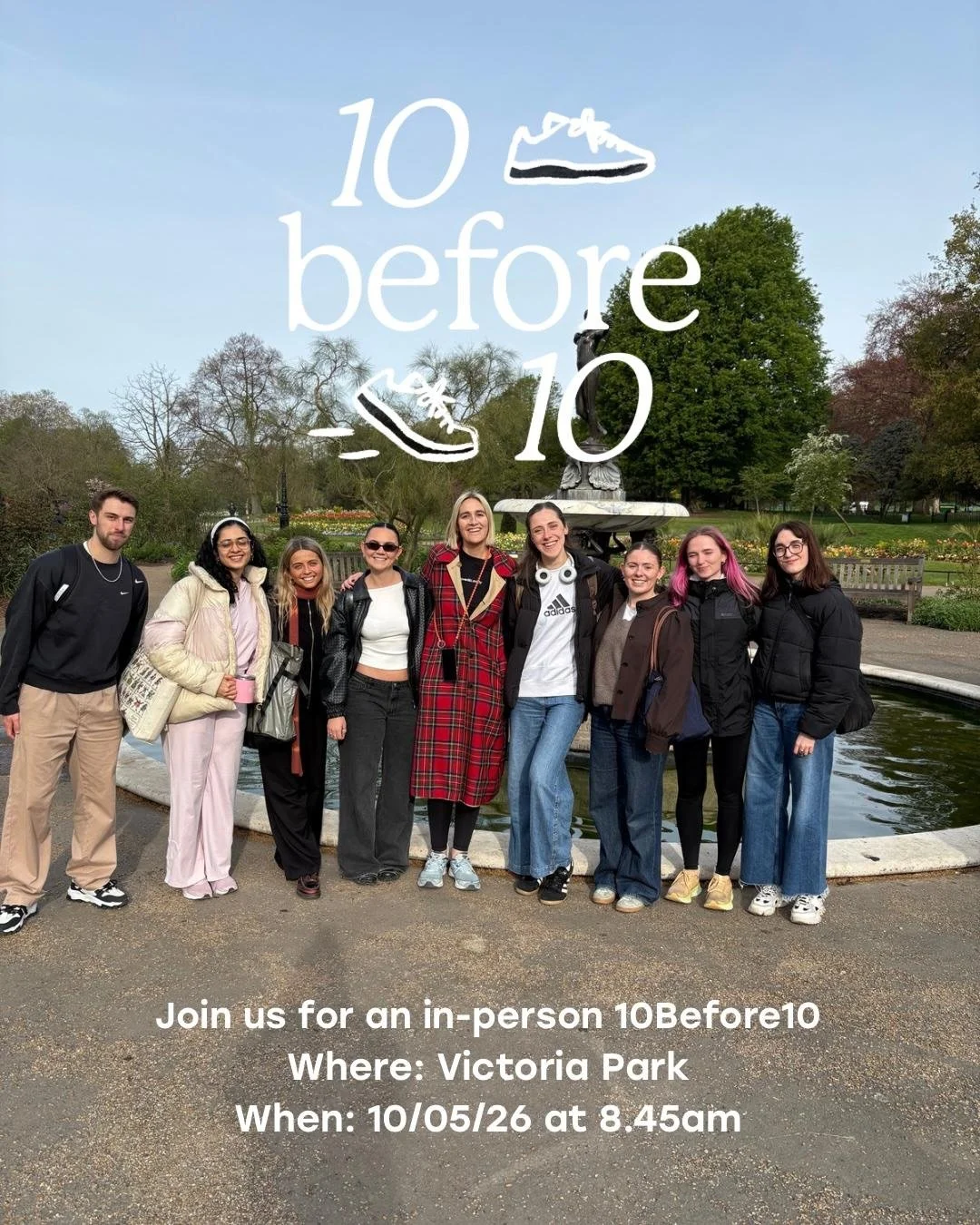 Join us for 10 Before 10 in London!

We&rsquo;re bringing our community together in Victoria Park on Sunday 10 May 2026 at 8.45am to take on the challenge!

We&rsquo;ll set off together in two groups: walk 1 lap of the park, getting you towards those
