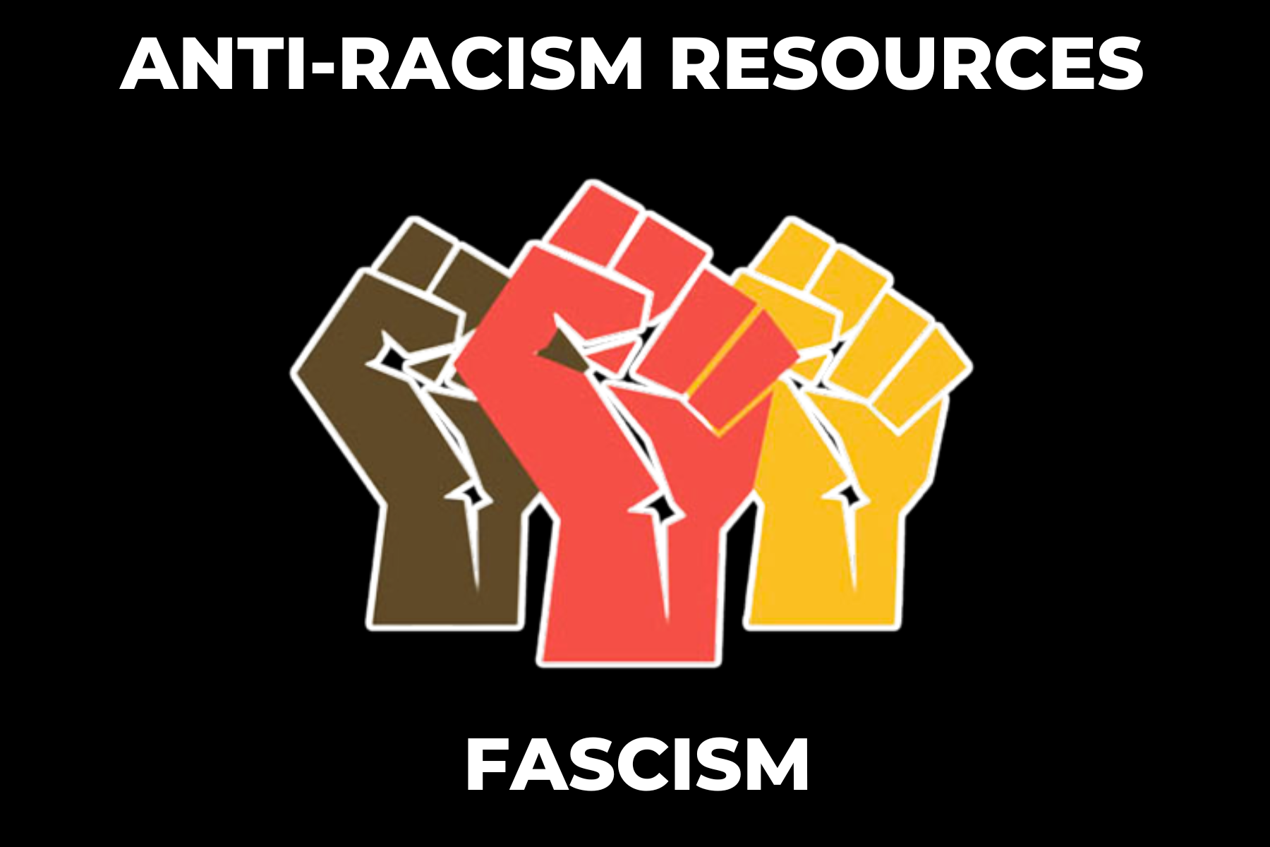 [Accessibility description: On a black background  is an illustration of three raised fists signifying People of Color. Above the image is the text “Anti-Racism Resources” and below is the text “Fascism.”]
