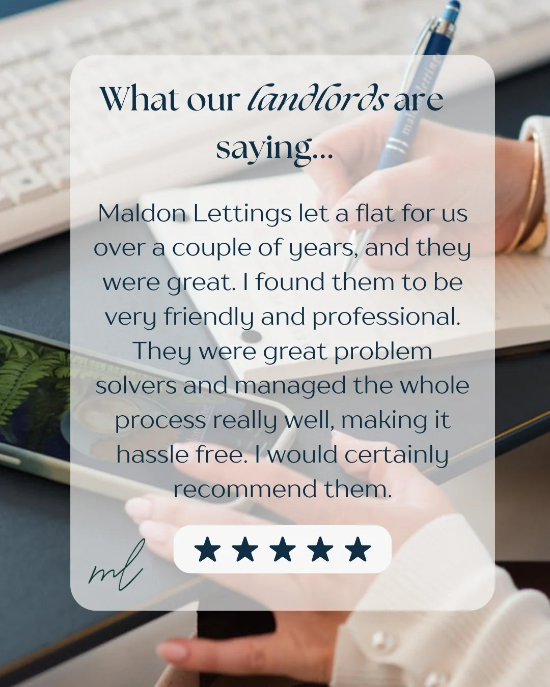 Kind words like this mean so much to us.

We pride ourselves on offering a personal, professional service and making the lettings process as smooth and stress-free as possible for our landlords and tenants.

Thank you for trusting Maldon Lettings.
