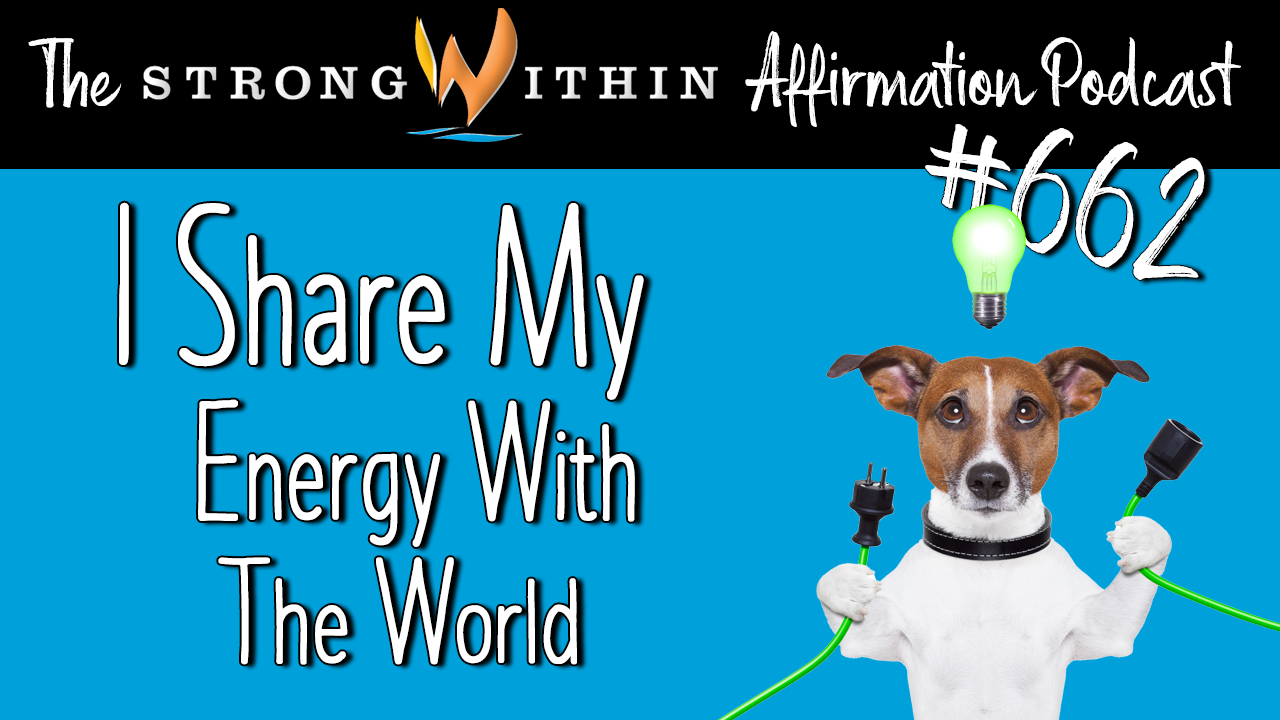 I Share The Energy I Want To See - Strong Within Affirmation Podcast # 662