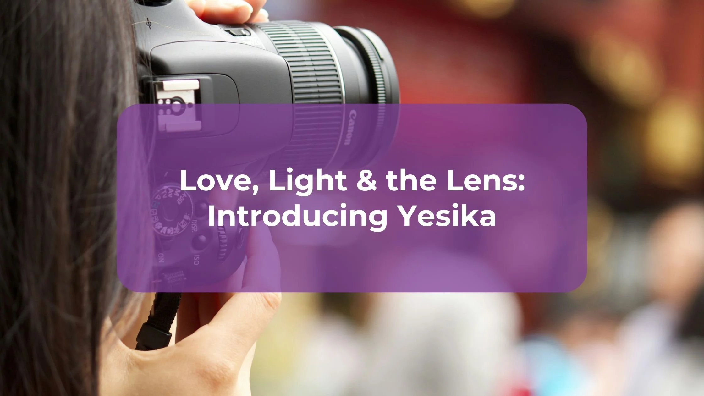 Love, Light &amp; the Lens: Introducing Yesika