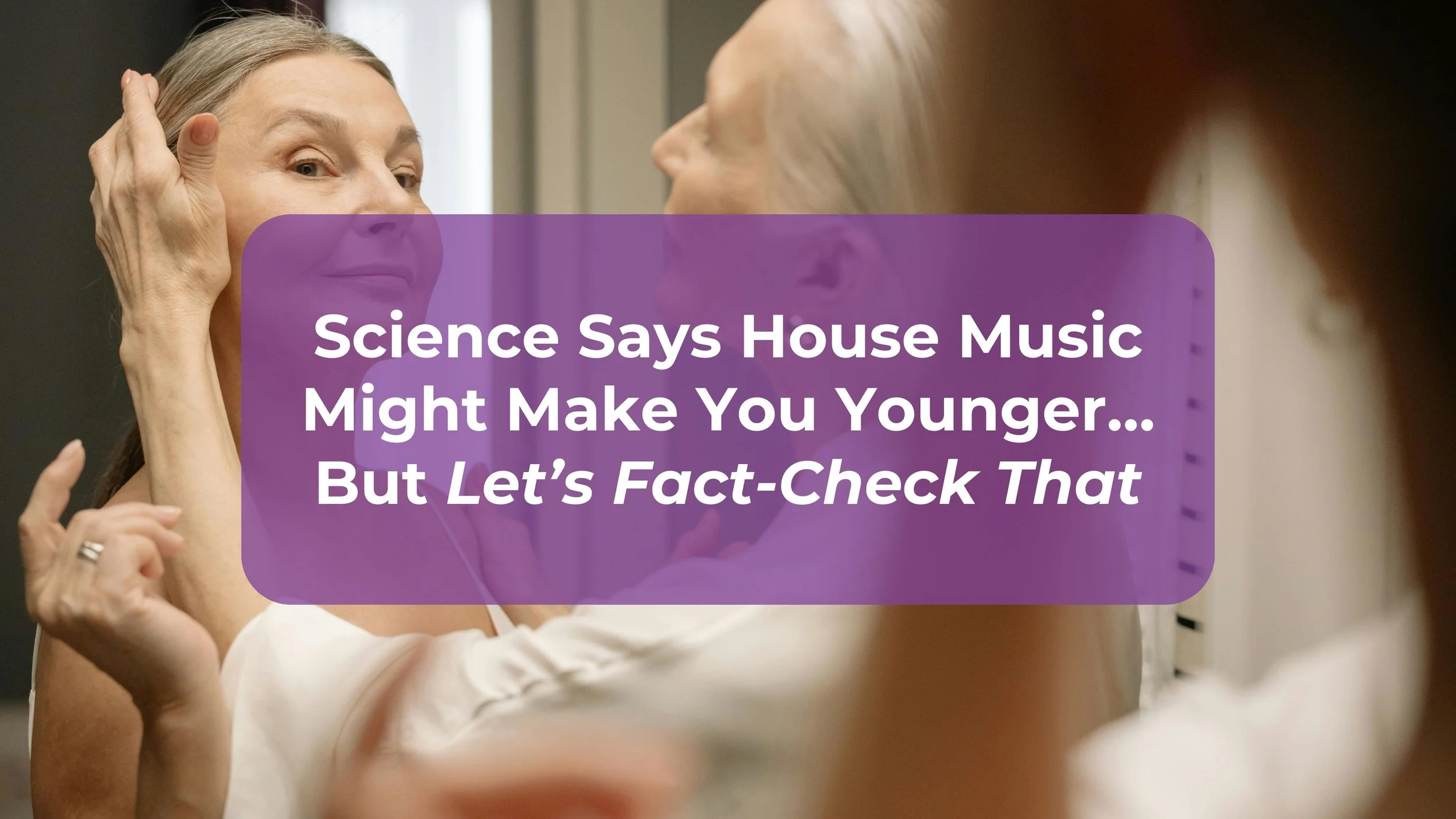 Science Says House Music Might Make You Younger… But Let’s Fact-Check That