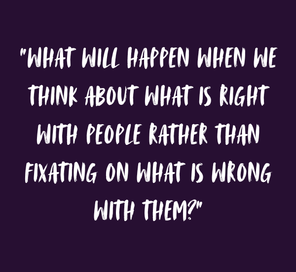 Quote from Melanie Palmer, "What will happen when we think about what is right with people rather than fixating on what is wrong with them?"