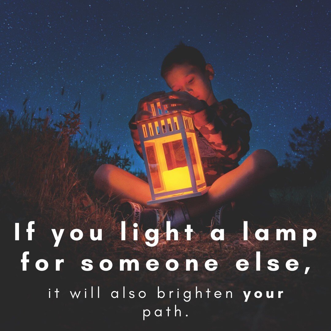 A simple reminder of the impact of an act of kindness.  Much like lighting a lamp for someone else and having your path brightened, an act of kindness often impacts the giver as much as the receiver.

How will you be the light in someone's path today