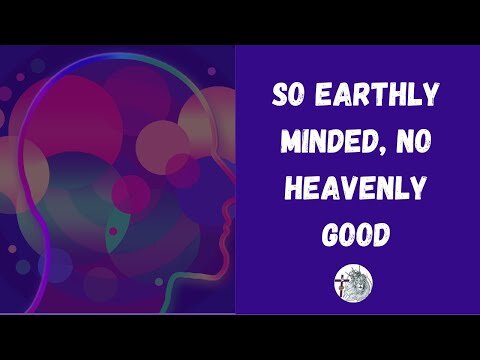 So Earthly Minded, No Heavenly Good