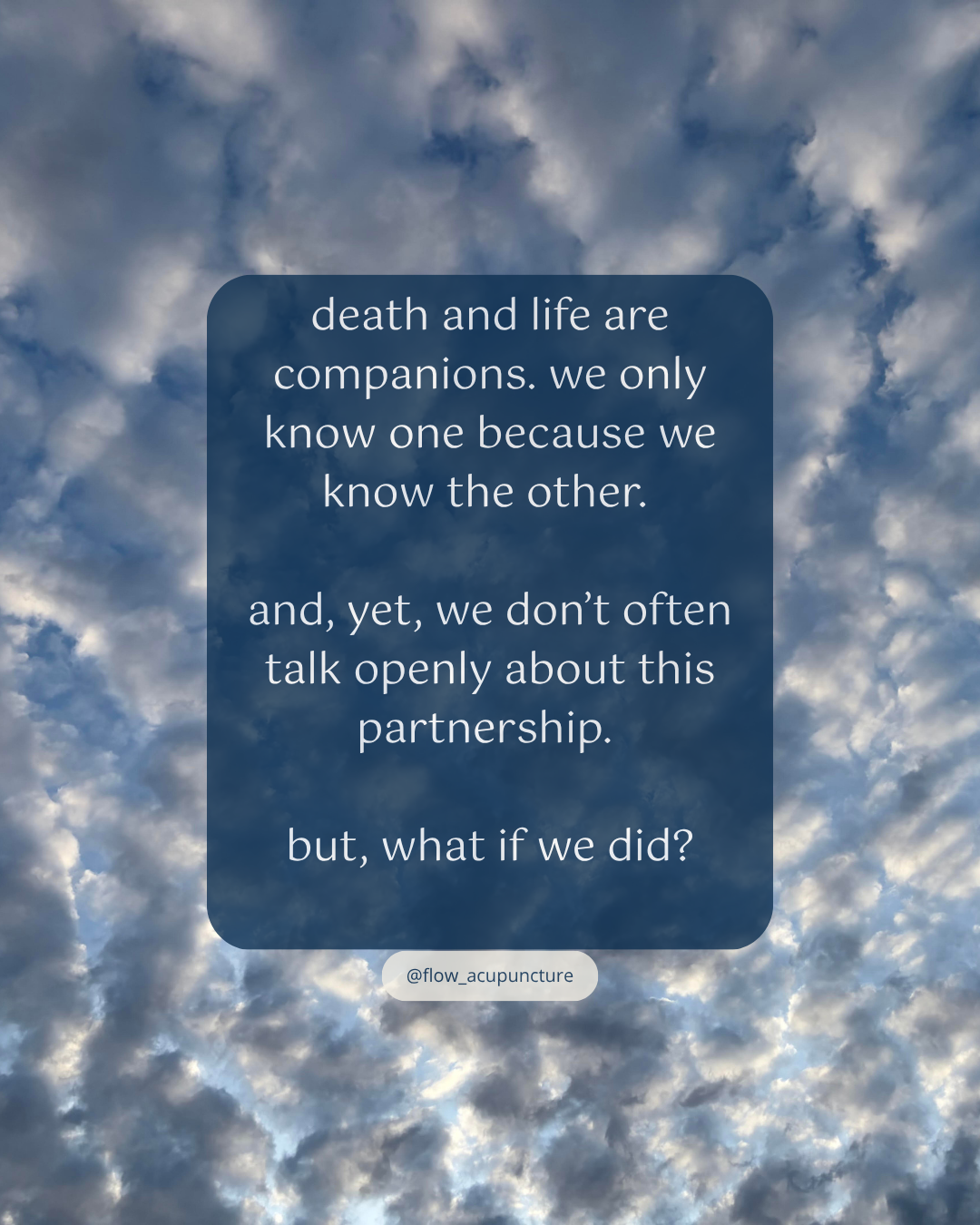 along a background of a blue sky full of cumulous clouds are the words: "death and life are companions. we only know one because we know the other.   and, yet, we don’t often talk openly about this partnership.   but, what if we did?"
