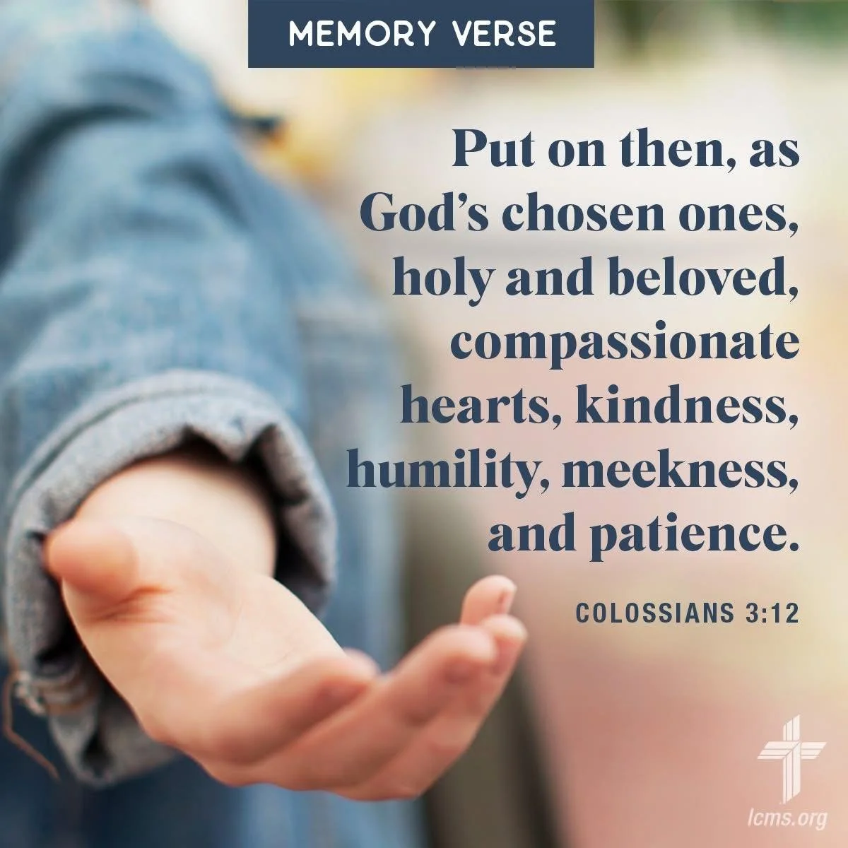 We invite you to memorize Colossians 3:12 with us this week.

Memorizing Scripture is a valuable practice for Christians, even in a digital age. Join us each week as we hide God's Word in our hearts.

Learn more at lcms.org/memoryverse.