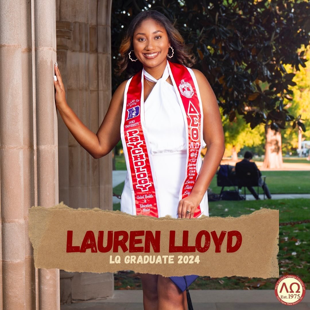 The next graduate we would like to recognize is Soror Lauren Lloyd! Soror Lloyd graduated with a Bachelor of Arts in Psychology with double minors in Global Health and Education. During her time on campus, Soror Lloyd also participated in Duke Engage