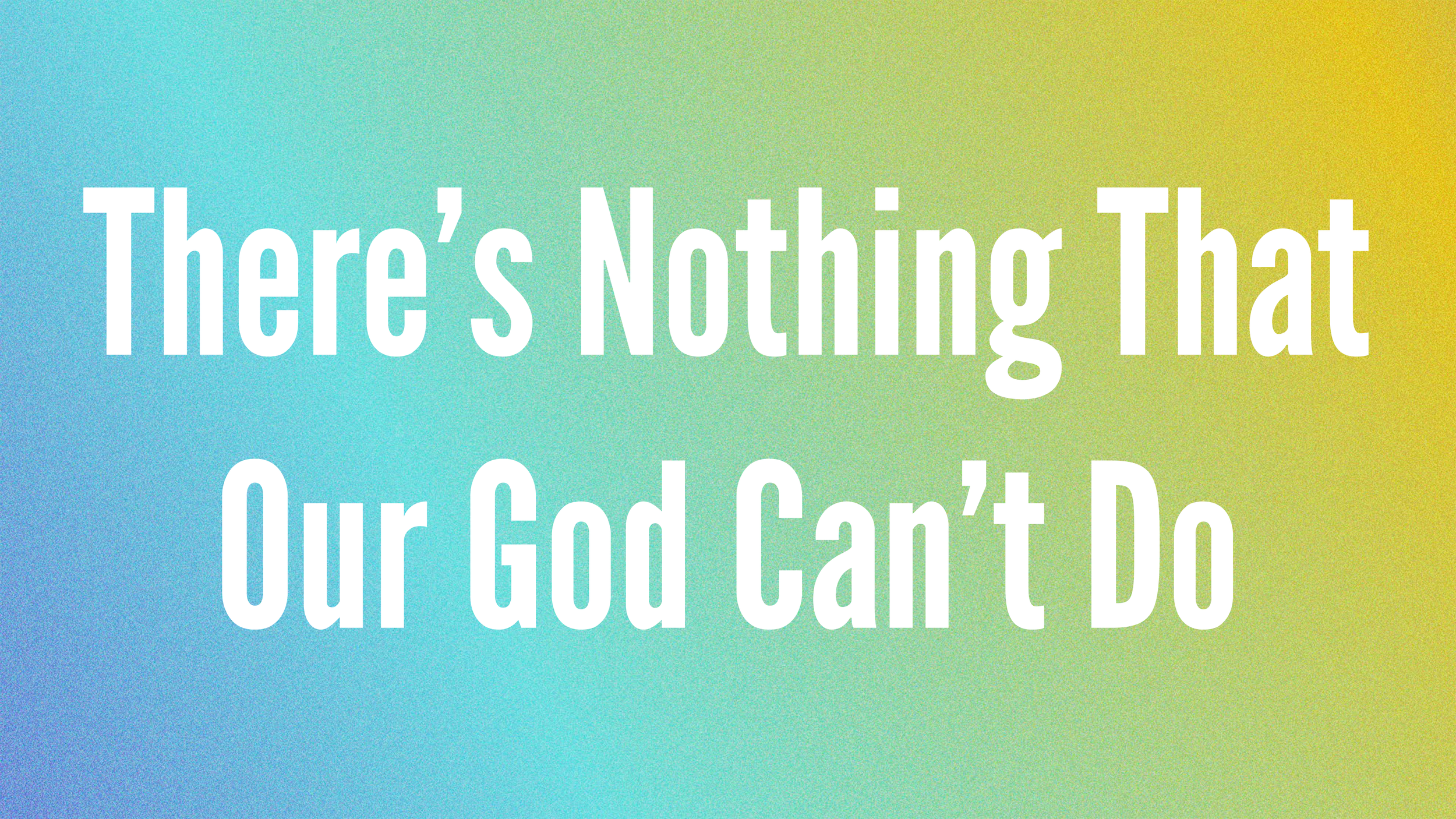 There’s Nothing That Our God Can’t Do