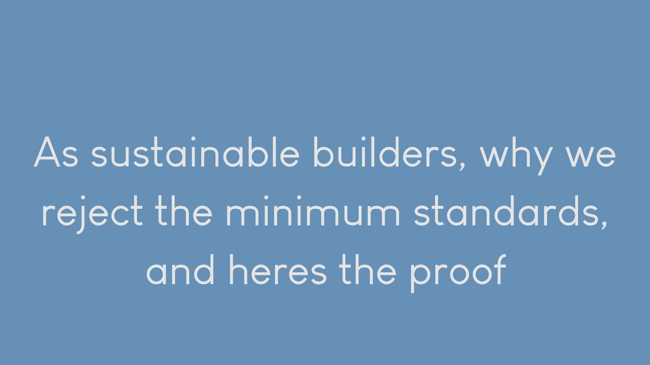 As sustainable builders, why we reject the minimum standards, and heres the proof