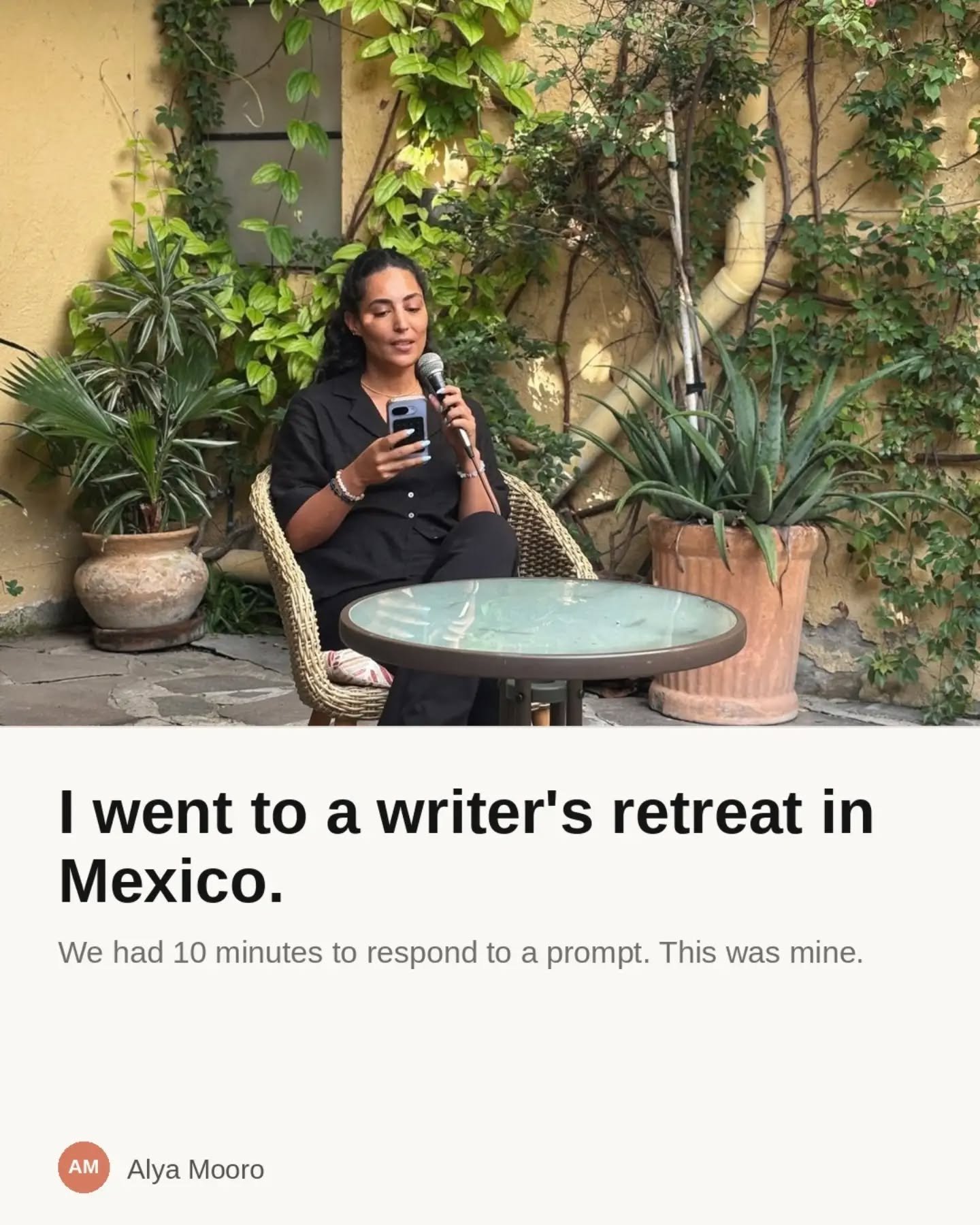 I went to a writer's retreat in Mexico. We free-wrote to prompts, talked about the love and the craft and the business, laughed, smoked cigarettes, read our words out loud.

In the spirit of creating and sharing and shaking off the paralysis I'd rece