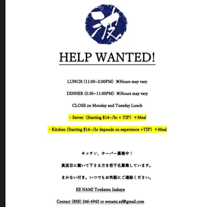 HELP WANTED!

We are looking for servers and kitchen staff.

$14/hour〜 +Tip(applied after training) +meal

Please contact us (858) 246-6903 or send Email to eenami.sd@gmail.com

とんかつ居酒屋　ええ波では、共に働いて下さる真面目で元気な方を若干名募集しております。
ご興味のございます方は弊社上記連絡先までご