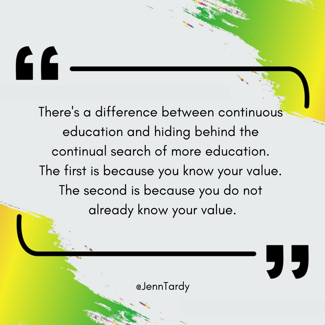 There's a difference between continuous education and hiding behind the continual search of more education. The first is because you know your value. The second is because you do not already know your value..png