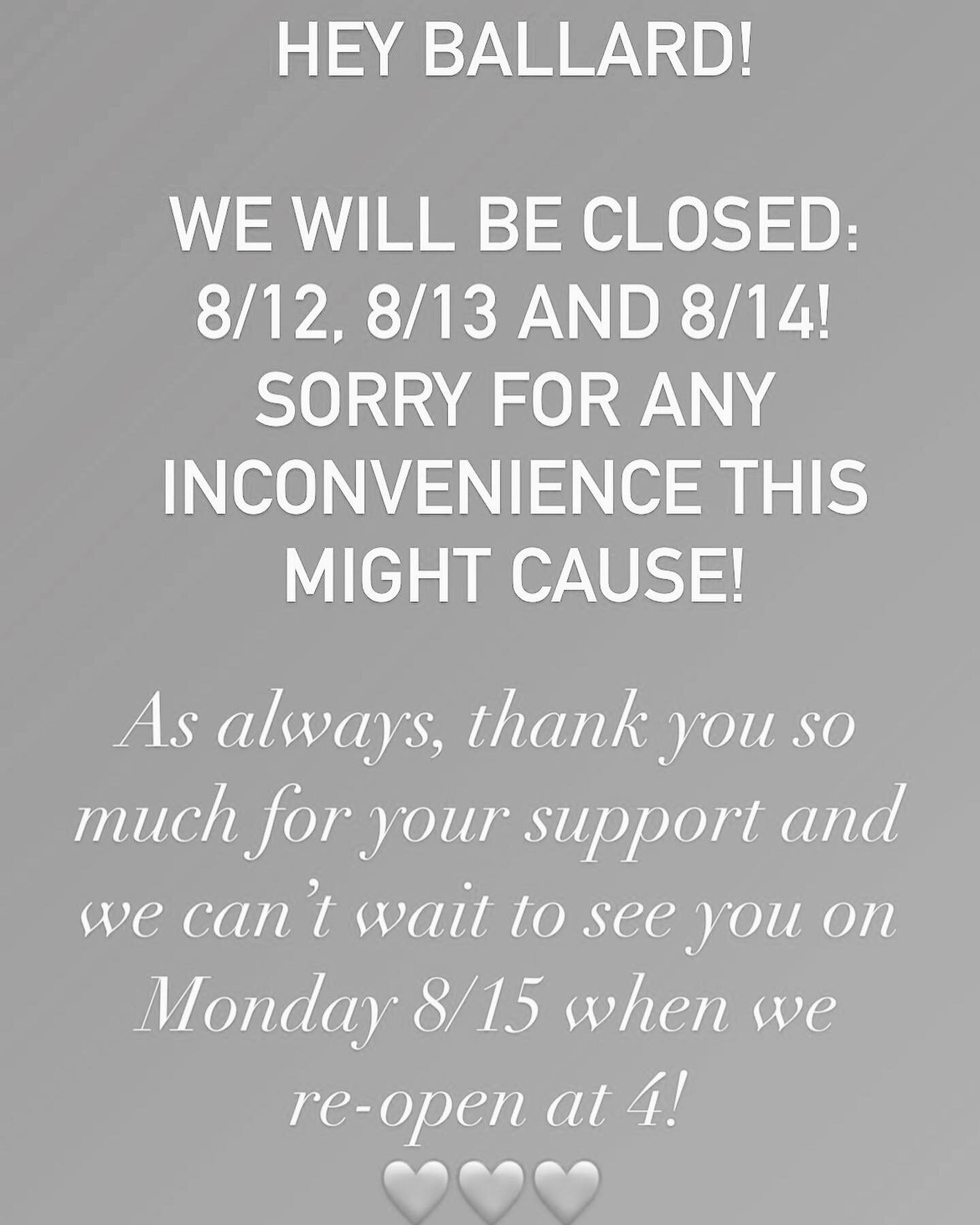 Hey there! Just wanted to give everyone a heads up that we will be closed Friday 8/12, Saturday 8/13 and Sunday 8/14!

We can&rsquo;t wait to see you smiling faces when we reopen on Monday 8/15! 

Thank you so much, Ballard! 
We love you!❤️❤️❤️