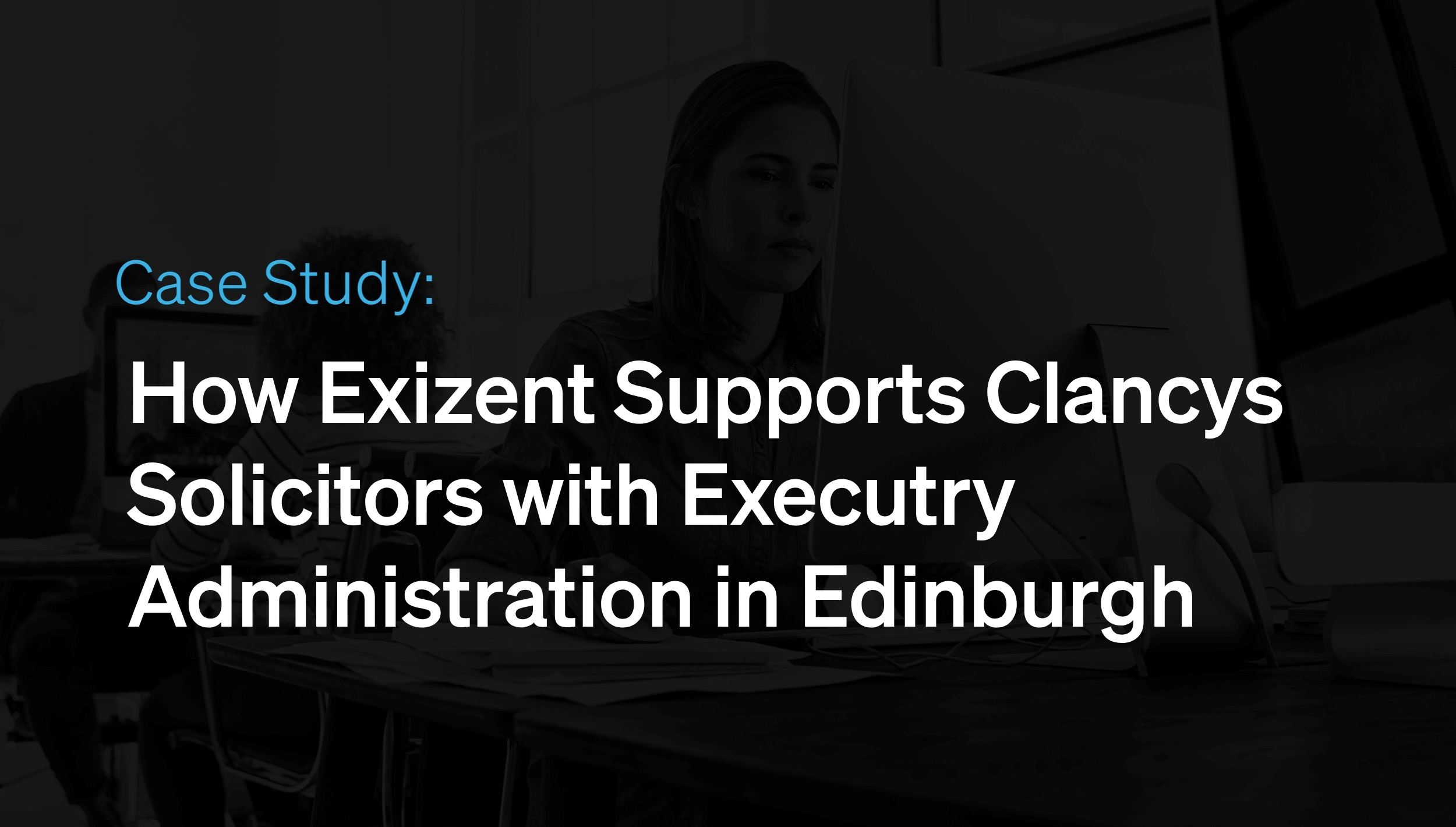 How Exizent Supports Clancys Solicitors with Executry Administration in Edinburgh