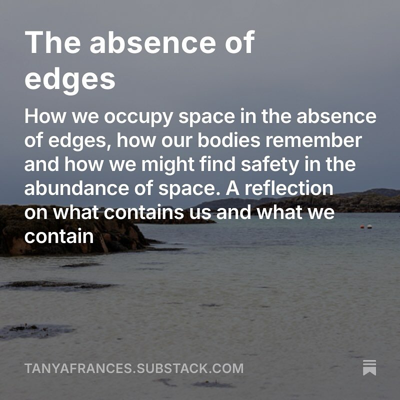 A new post on the absence of edges.

One where I write about how we occupy space in the absence of edges, how our bodies remember and how we might find safety in the abundance of space. A reflection on what contains us and what we contain.

And yes, 