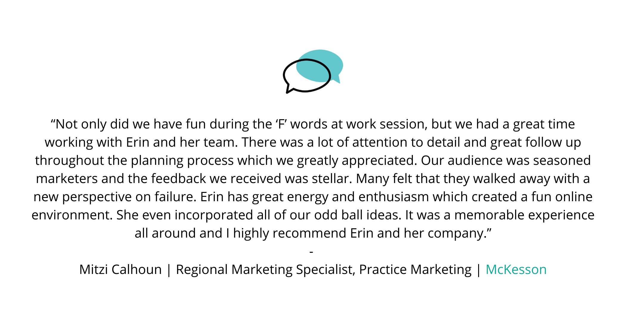 “Erin and her team did an outstanding job facilitating a communication workshop and some Improv to help keep our teams engaged during a Zoom 3-day meeting! Hats off to you and your team Erin!” - Cindy Bass, Director  (1).png