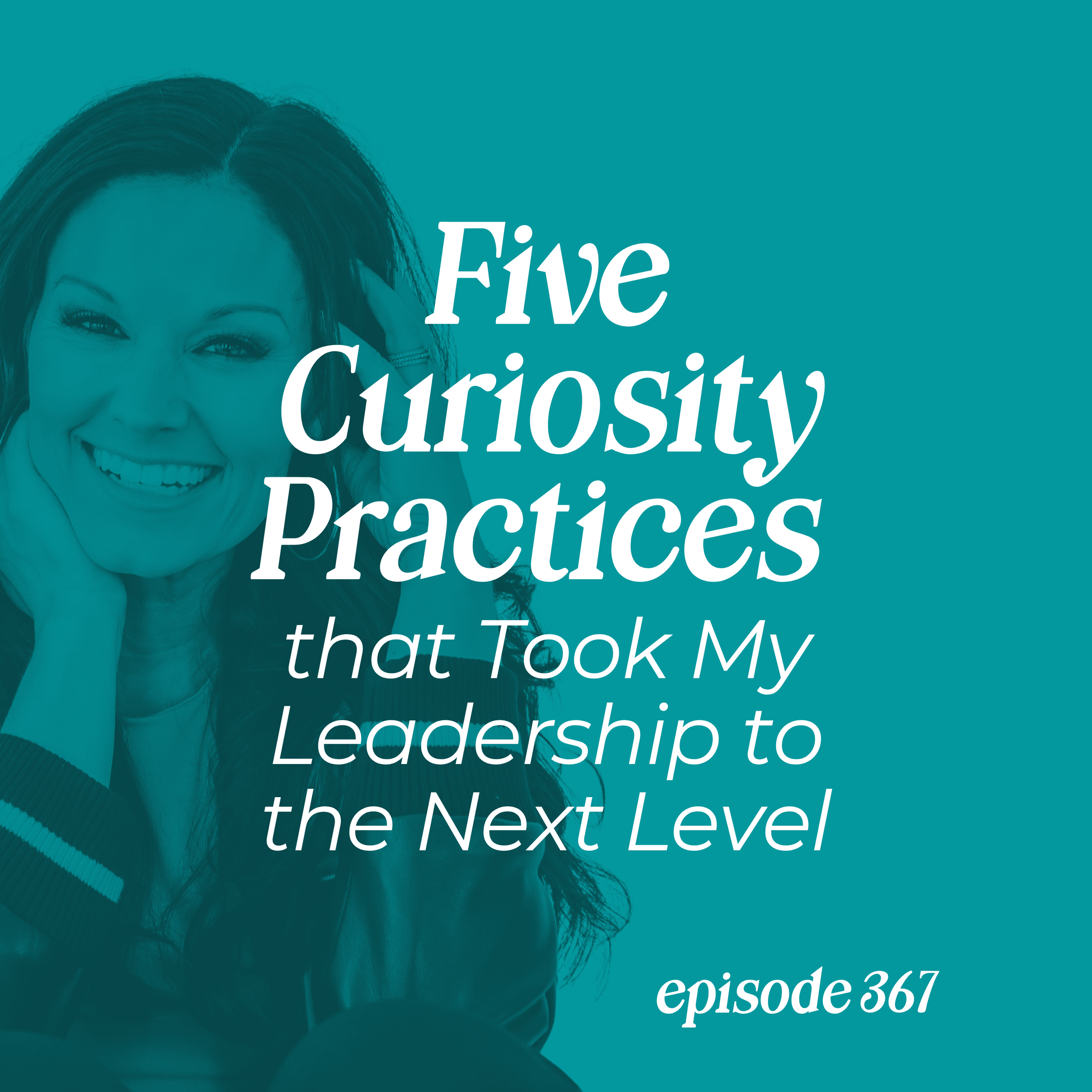 Episode 367: Five Curiosity Practices that Took My Leadership to the Next Level