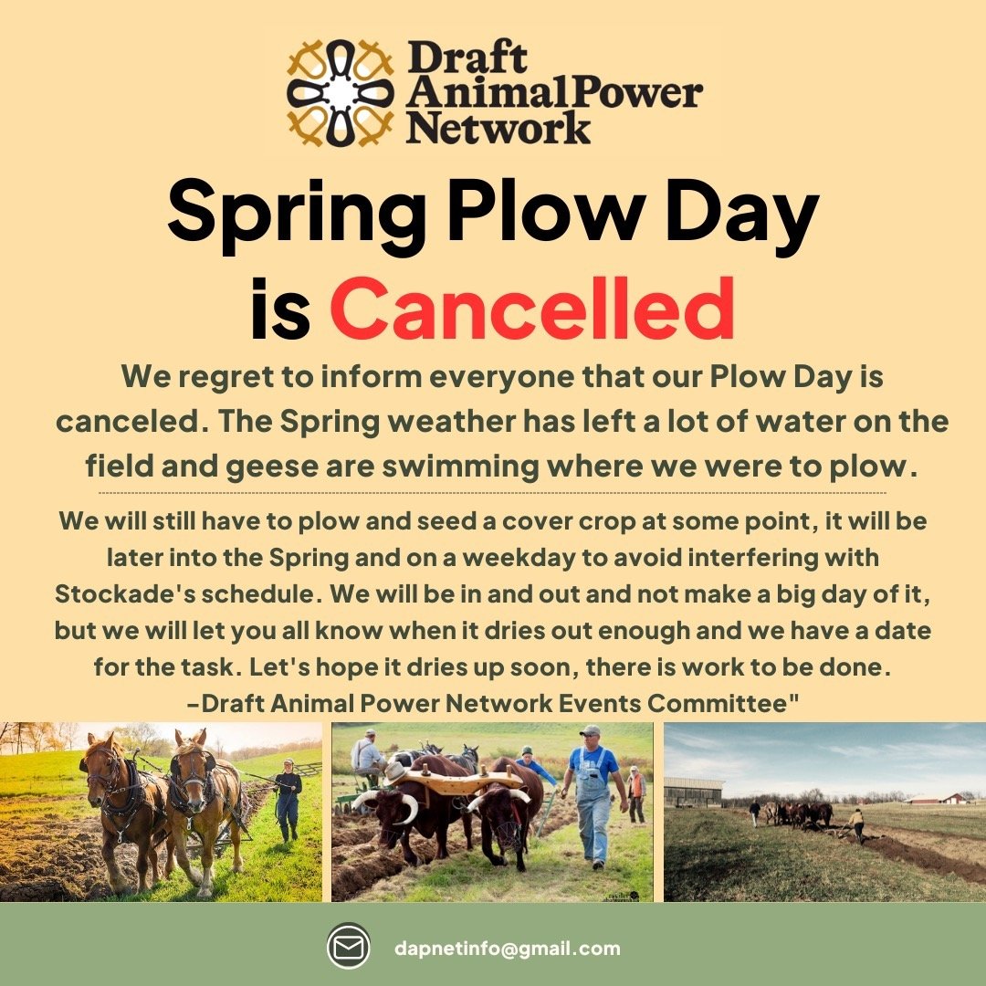 We regret to inform everyone that our Plow Day is canceled. The Spring weather has left a lot of water on the field and geese are swimming where we were to plow.

We will still have to plow and seed a cover crop at some point, it will be later into t