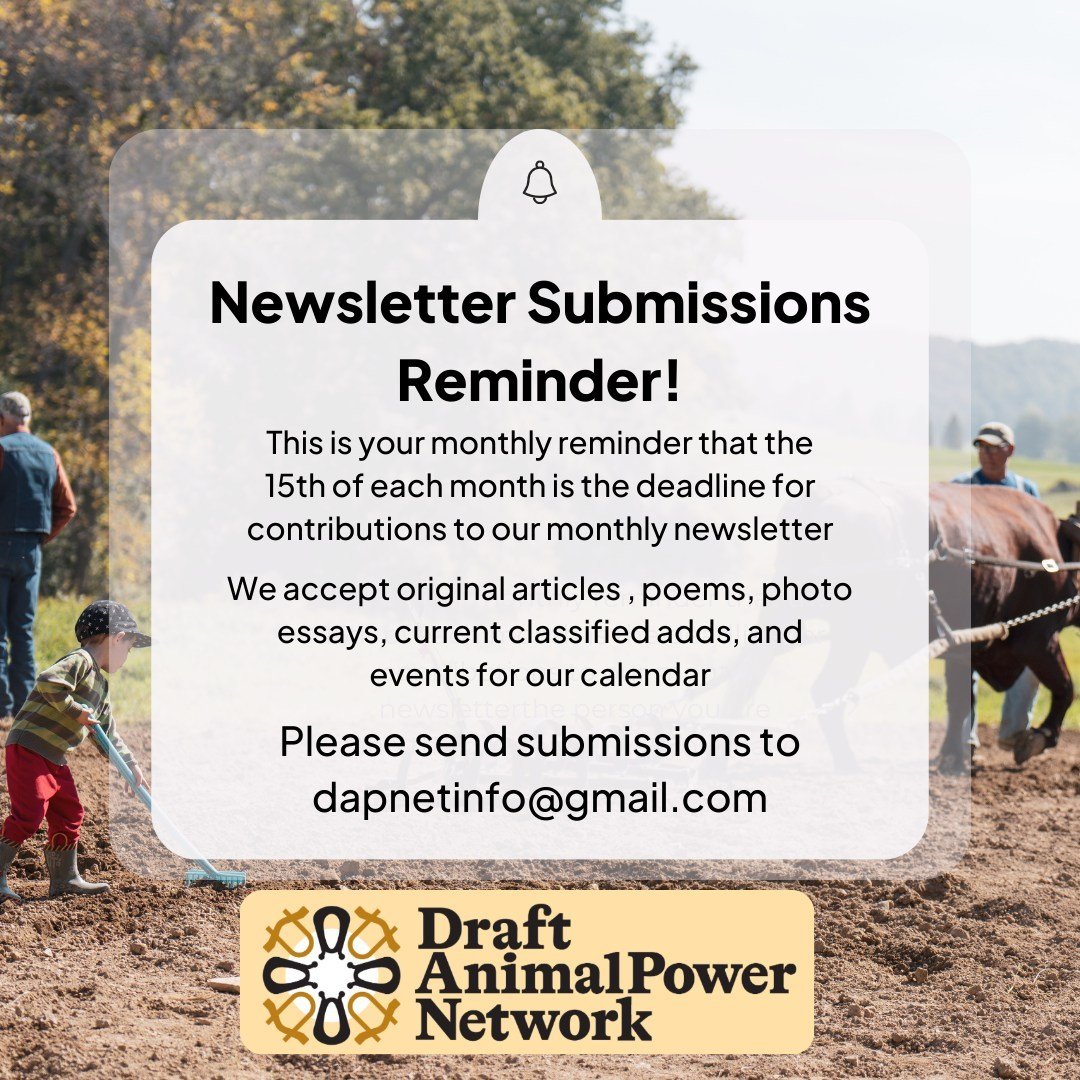 It's that time of the month! Participate in our newsletter! 
Send us pictures, poems, stories, or something else that you would like to share about draft animal power. Need something? Want to sell? Send them to us!
We would love to hear from you and 