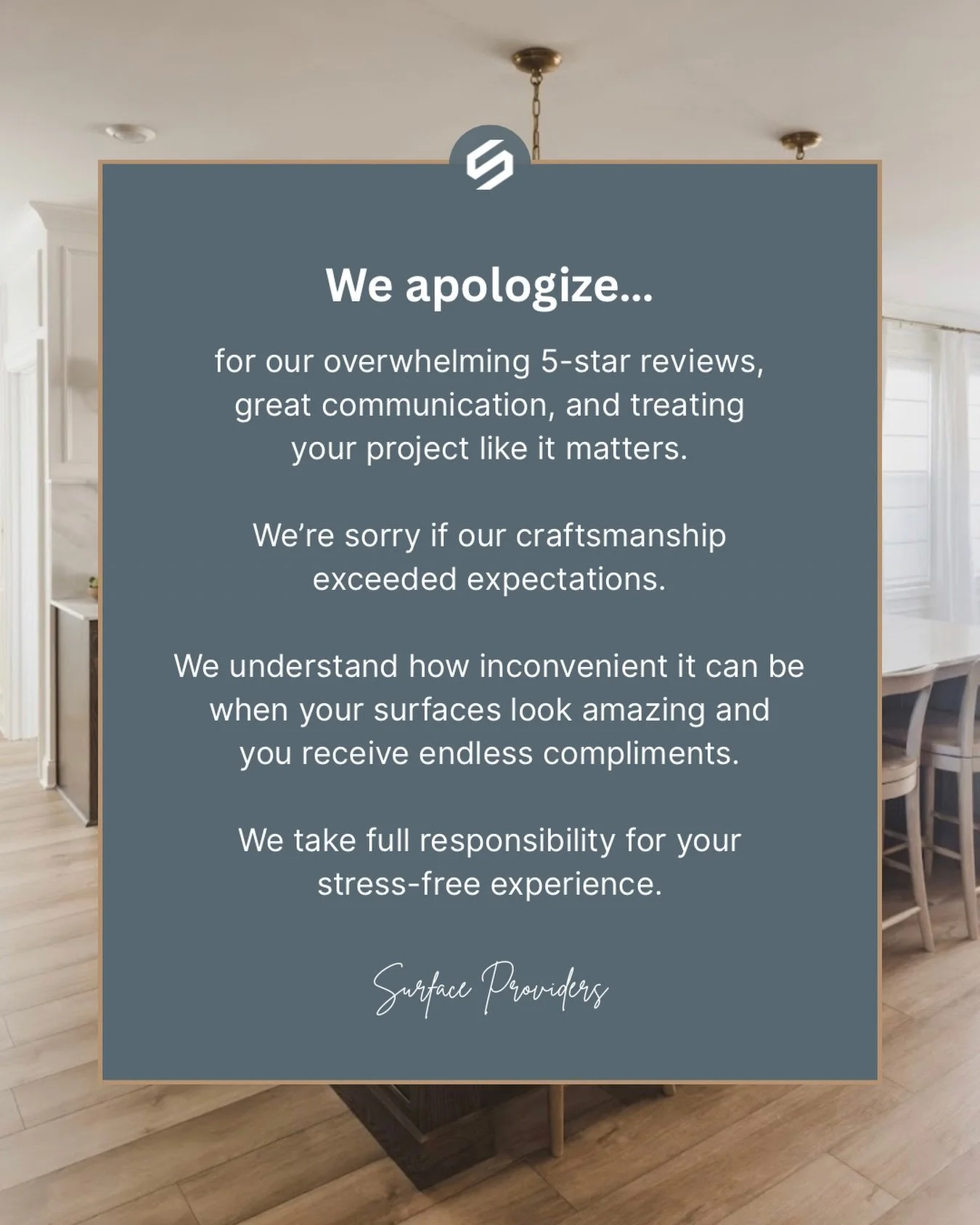 We apologize&hellip;
for our overwhelming 5-star reviews, great communication, and treating your project like it matters.

We&rsquo;re sorry if our craftsmanship exceeded expectations.

We understand how inconvenient it can be when your surfaces look
