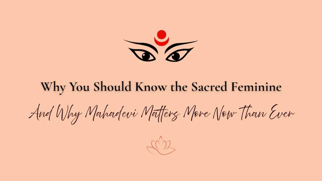 Why You Should Know the Sacred Feminine — And Why Mahadevi Matters More Now Than Ever
