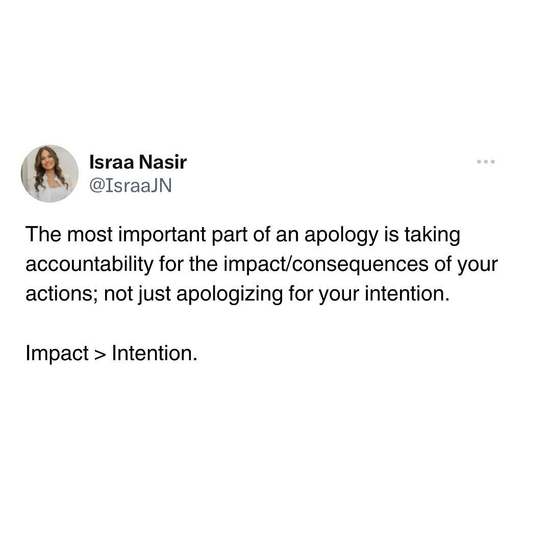 The impact of your actions matters more than your intentions. 

People often focus on their intentions when apologizing because they want to justify or explain their actions. It&rsquo;s natural for you to want to highlight your good intentions to mit