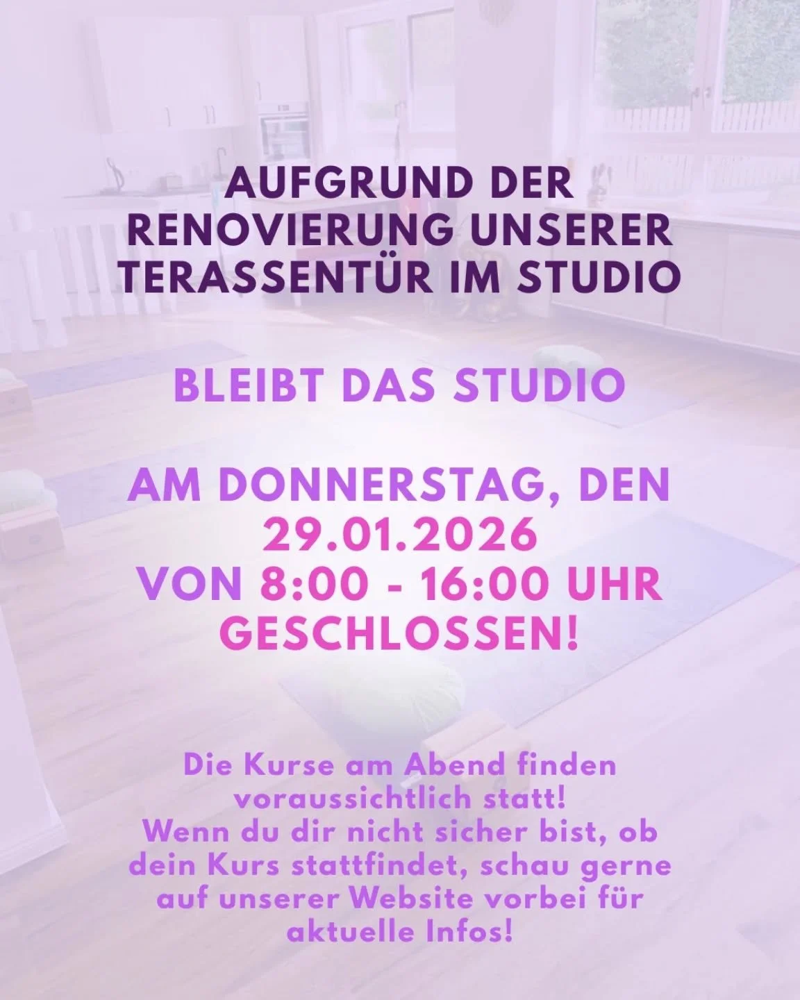 ⚠️ Achtung! 

Aufgrund der lang ersehnten Renovierung unserer Terrasent&uuml;r muss das Studio leider am 29.01.2026 von 8:00 Uhr bis 16:00 Uhr geschlossen bleiben. 😢

Allerdings finden voraussichtlich die Kurse ab 17 Uhr wieder statt! 🫶✨️

Danke f&