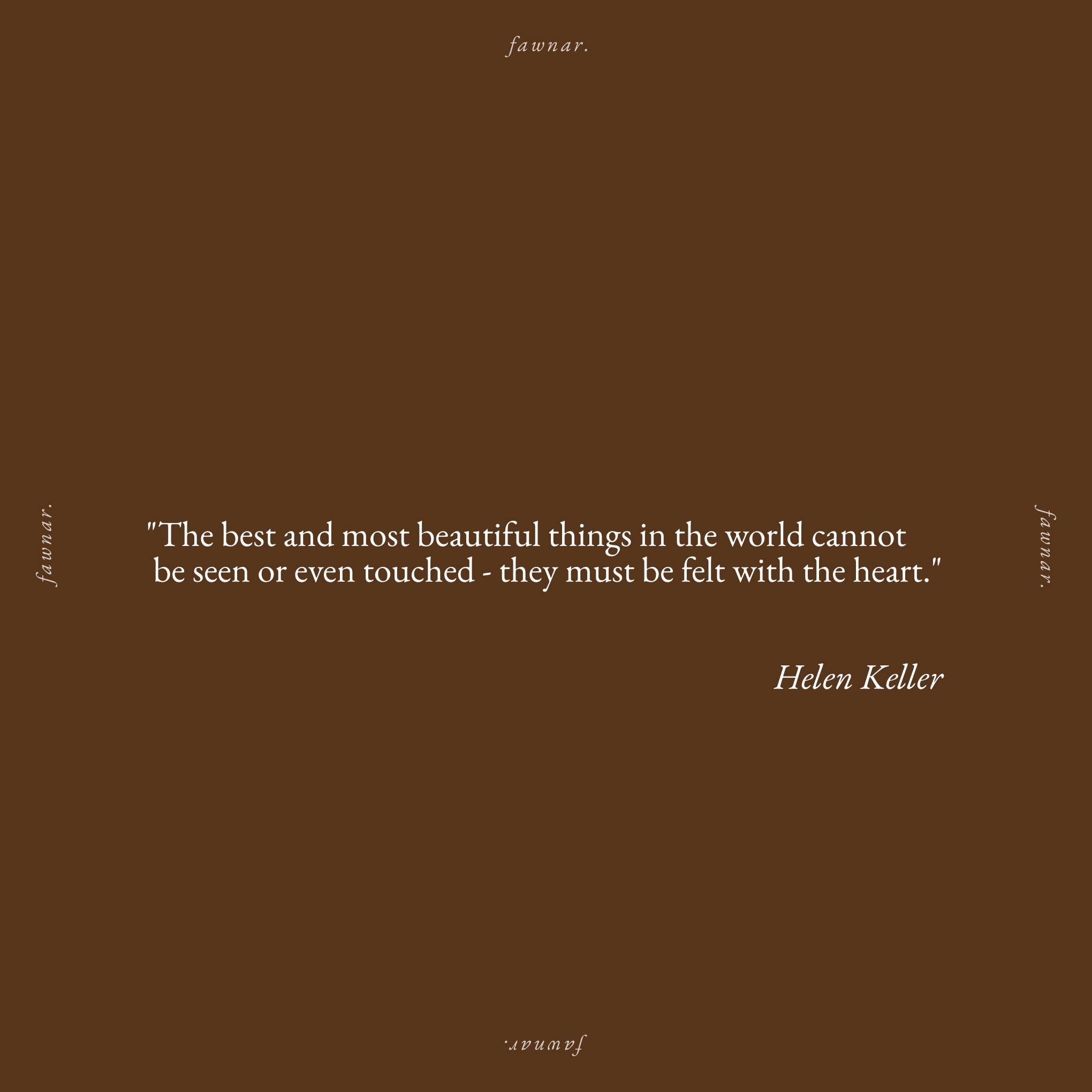 &quot;The best and most beautiful things in the world cannot be seen or even touched - they must be felt with the heart.&quot; - Helen Keller

#fawnar #quote #midfulquote #insipiringquote #helenkeller