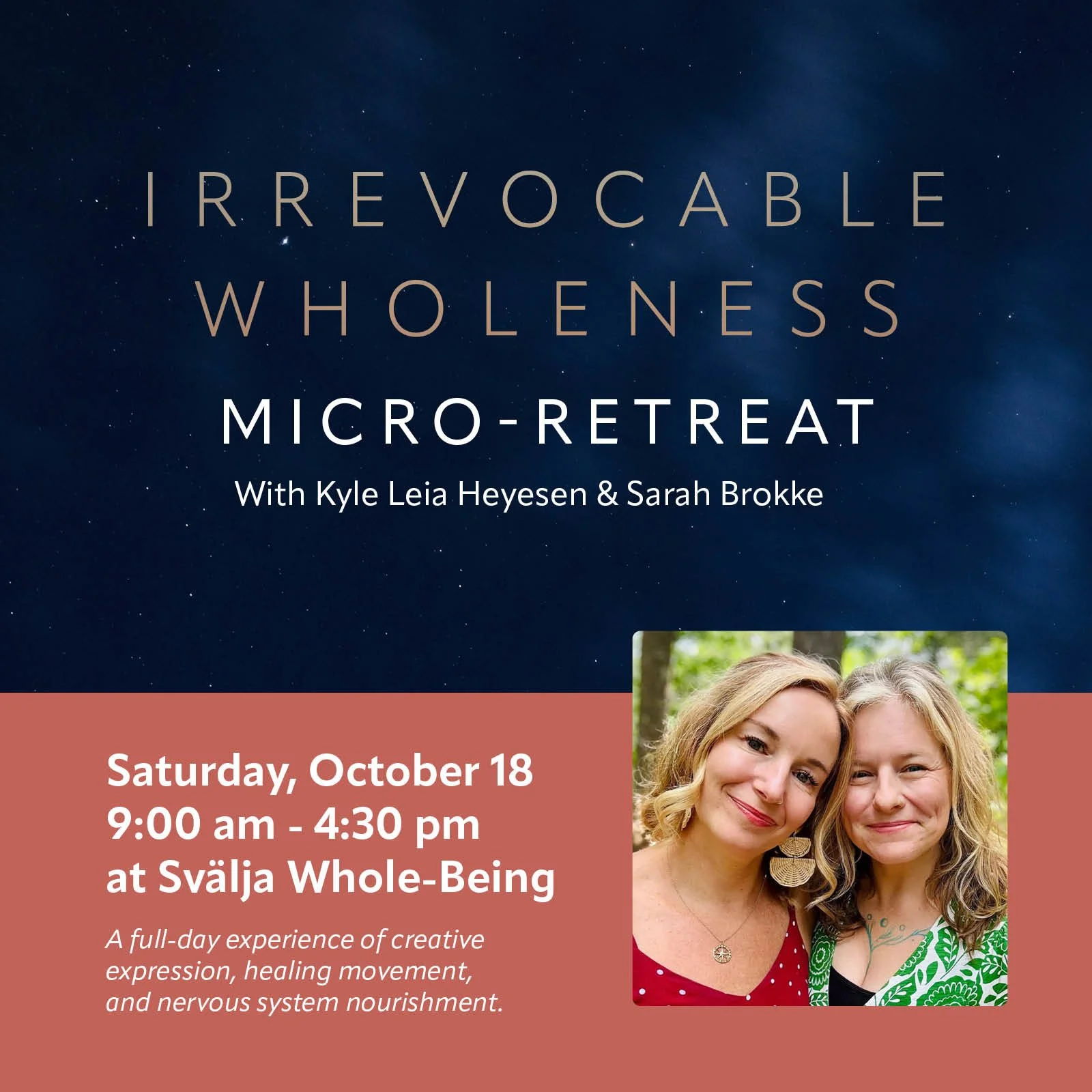 Join us next Weekend!

Irrevocable Wholeness Micro-Retreat
A full-day experience of creative expression, healing movement, and nervous system nourishment w/ Kyle Leia Heyesen &amp; Sarah Brokke 

Saturday, October 18th, 9:00am - 4:30 pm 
*followed by
