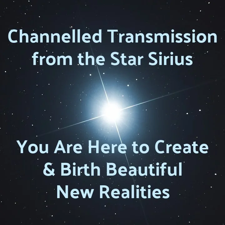 Channelled Transmission from the Star Sirius: You Are Here to Create &amp; Birth Beautiful New Realities