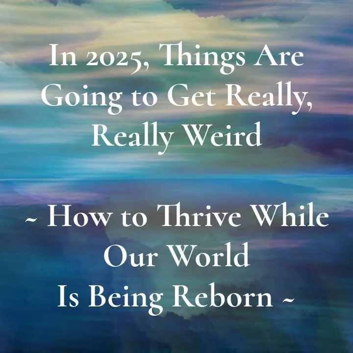 My Radical Thoughts On What’s Happening NOW  And How to Thrive In Our Weird World In Transition