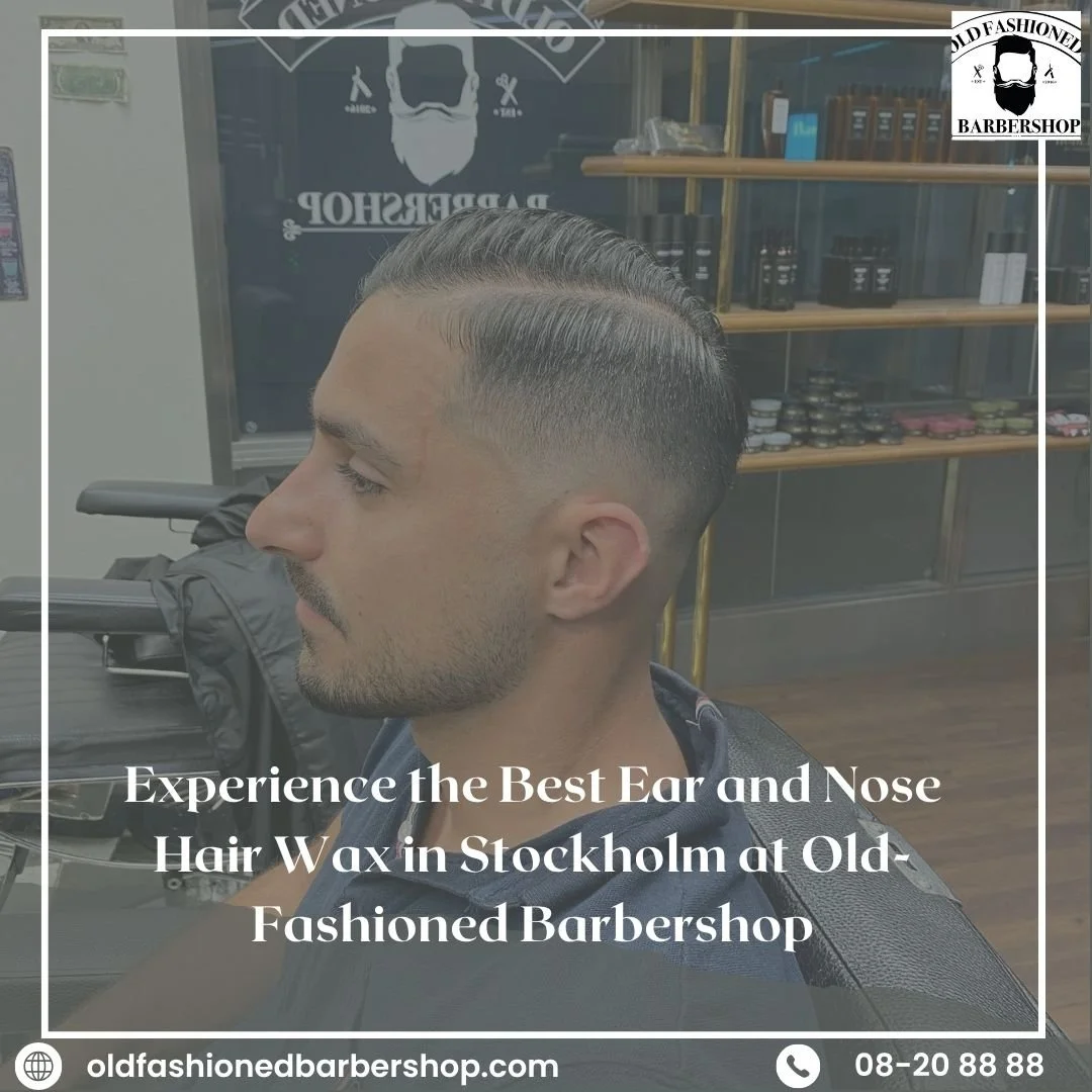Experience the Best Ear and Nose Hair Wax in Stockholm at Old-Fashioned Barbershop