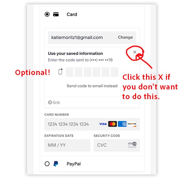 6. This is NEW! Our credit card processing service (Stripe) is integrated with Link.com which allows you to have a saved payment method without an account. We are not able to remove this feature because it is built into our secure checkout process.